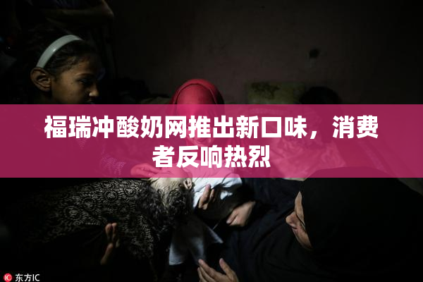 福瑞冲酸奶网推出新口味，消费者反响热烈