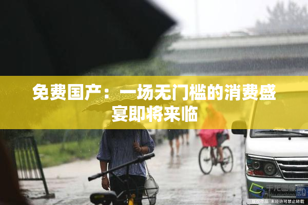 免费国产：一场无门槛的消费盛宴即将来临