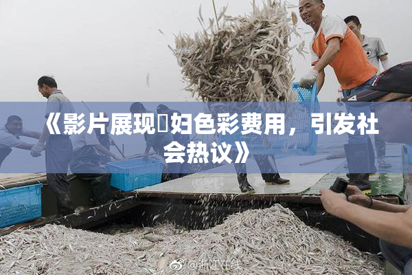 《影片展现婬妇色彩费用，引发社会热议》