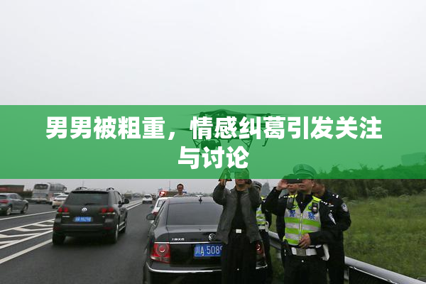 男男被粗重，情感纠葛引发关注与讨论