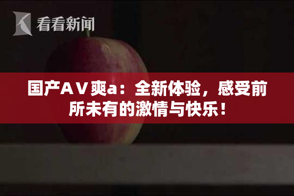 国产AⅤ爽a：全新体验，感受前所未有的激情与快乐！