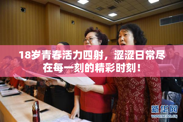18岁青春活力四射，涩涩日常尽在每一刻的精彩时刻！