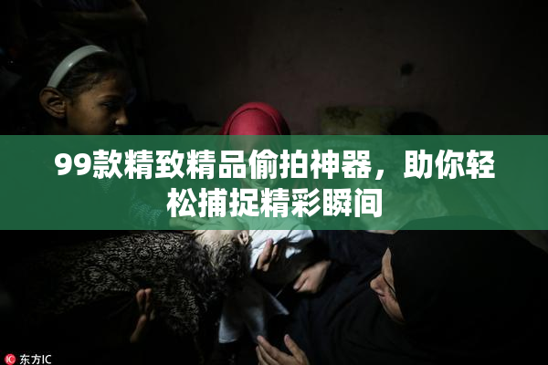 99款精致精品偷拍神器，助你轻松捕捉精彩瞬间