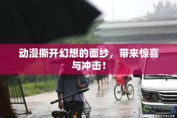 动漫撕开幻想的面纱，带来惊喜与冲击！