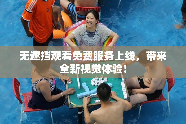 无遮挡观看免费服务上线，带来全新视觉体验！