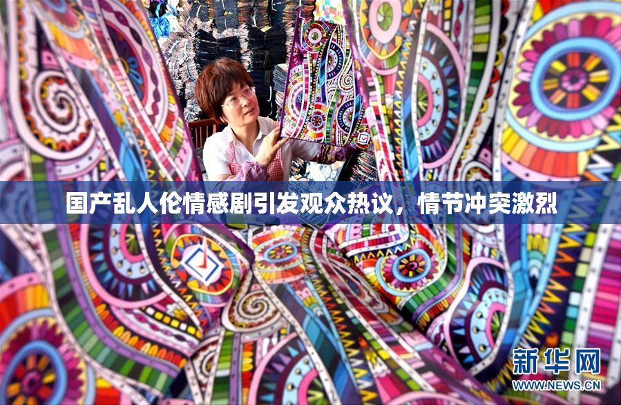 国产乱人伦情感剧引发观众热议，情节冲突激烈