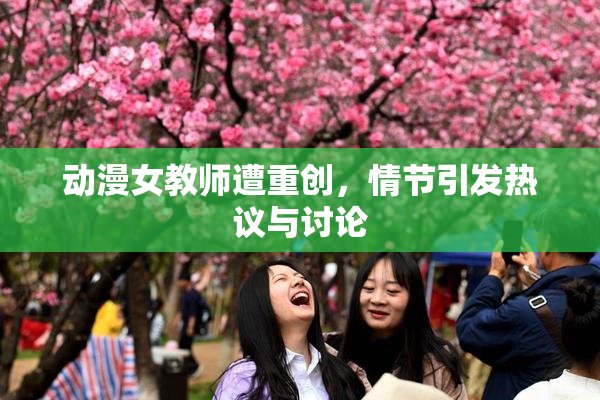 动漫女教师遭重创，情节引发热议与讨论