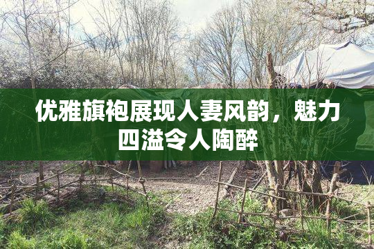 优雅旗袍展现人妻风韵，魅力四溢令人陶醉