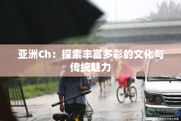 亚洲Ch：探索丰富多彩的文化与传统魅力