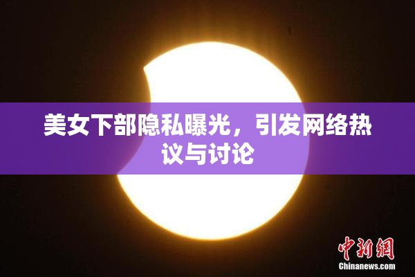 美女下部隐私曝光，引发网络热议与讨论