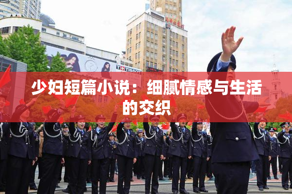 少妇短篇小说：细腻情感与生活的交织