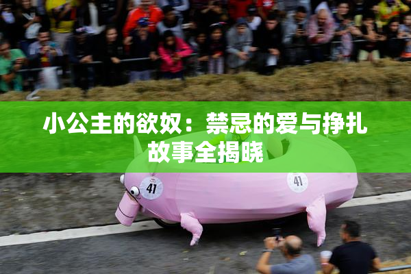 小公主的欲奴：禁忌的爱与挣扎故事全揭晓