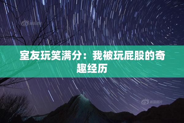 室友玩笑满分：我被玩屁股的奇趣经历