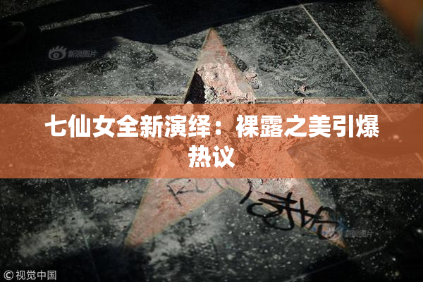 七仙女全新演绎：裸露之美引爆热议