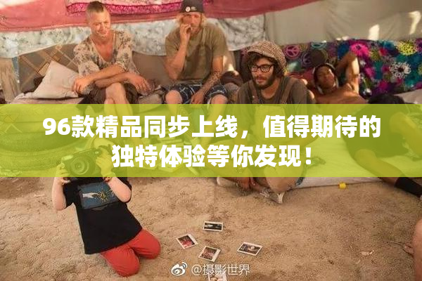 96款精品同步上线，值得期待的独特体验等你发现！