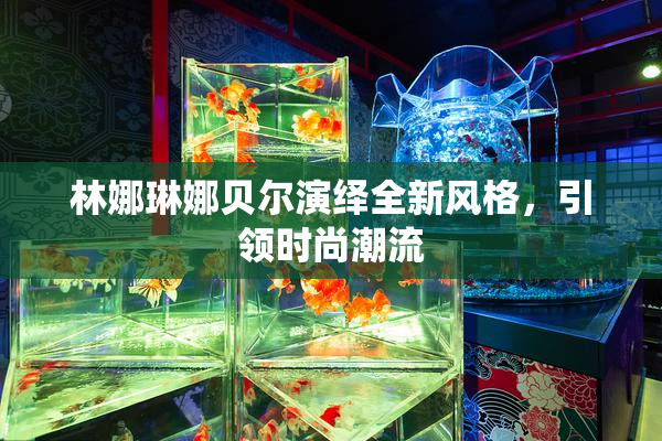 林娜琳娜贝尔演绎全新风格，引领时尚潮流