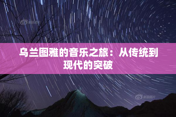 乌兰图雅的音乐之旅：从传统到现代的突破