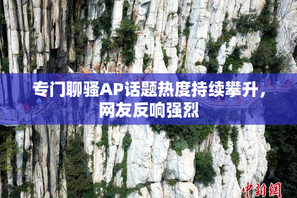 专门聊骚AP话题热度持续攀升，网友反响强烈