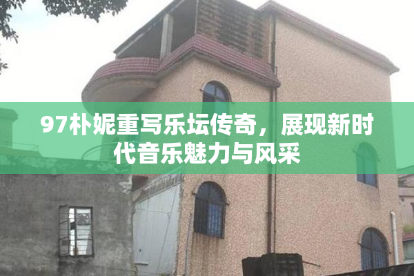 97朴妮重写乐坛传奇，展现新时代音乐魅力与风采