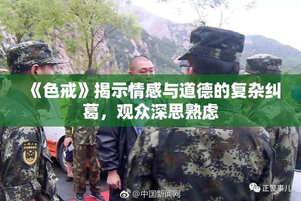 《色戒》揭示情感与道德的复杂纠葛，观众深思熟虑