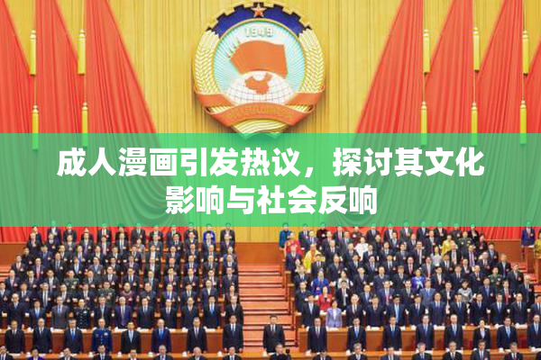 成人漫画引发热议，探讨其文化影响与社会反响