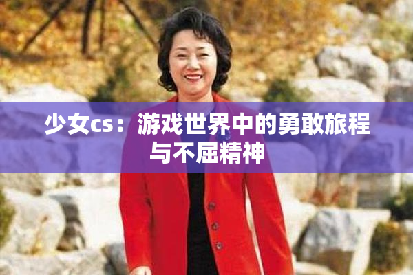 少女cs：游戏世界中的勇敢旅程与不屈精神