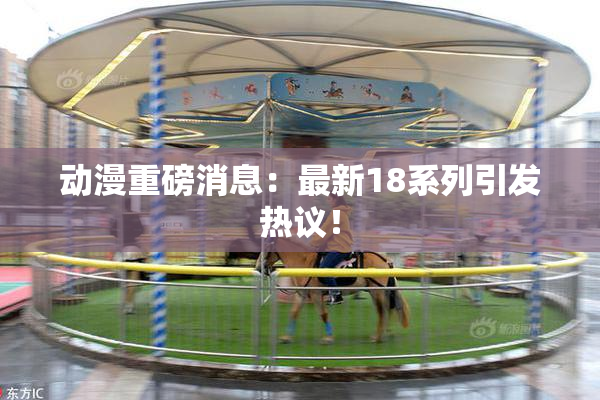 动漫重磅消息：最新18系列引发热议！