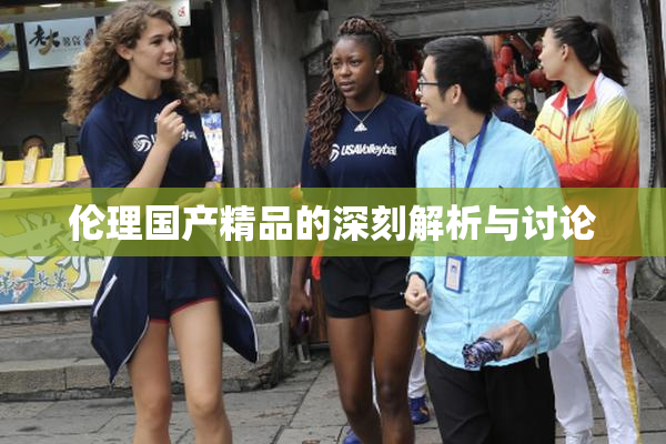 伦理国产精品的深刻解析与讨论