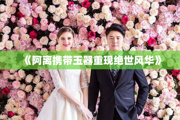 《阿离携带玉器重现绝世风华》