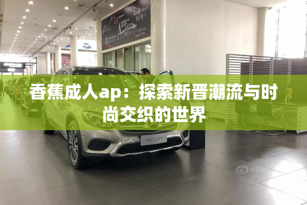 香蕉成人ap：探索新晋潮流与时尚交织的世界