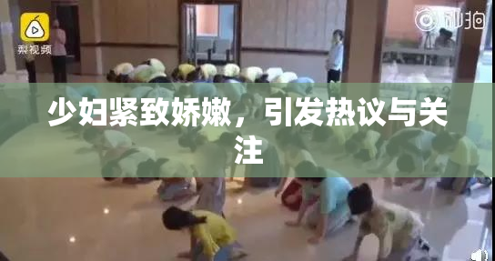 少妇紧致娇嫩，引发热议与关注