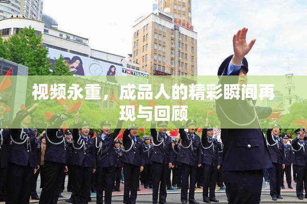 视频永重，成品人的精彩瞬间再现与回顾