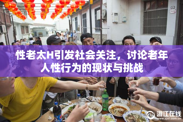 性老太H引发社会关注，讨论老年人性行为的现状与挑战