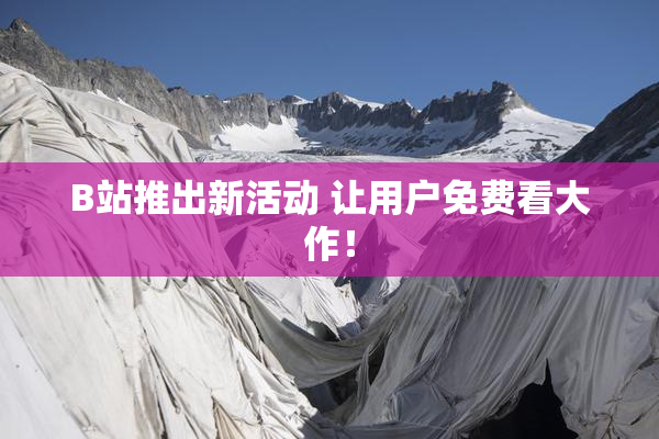 B站推出新活动 让用户免费看大作！
