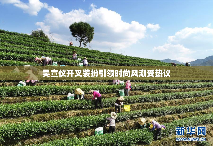吴宣仪开叉装扮引领时尚风潮受热议