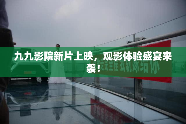 九九影院新片上映，观影体验盛宴来袭！