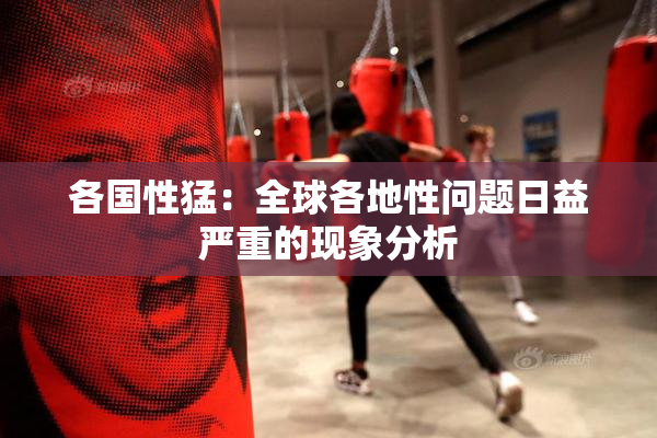 各国性猛：全球各地性问题日益严重的现象分析