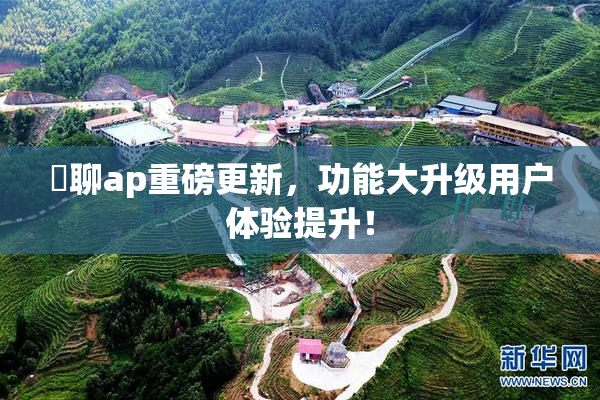 躶聊ap重磅更新，功能大升级用户体验提升！