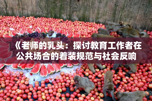 《老师的乳头：探讨教育工作者在公共场合的着装规范与社会反响》