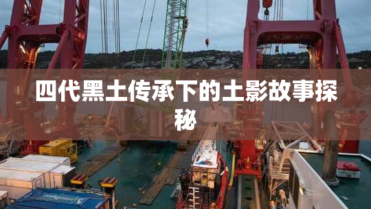四代黑土传承下的土影故事探秘