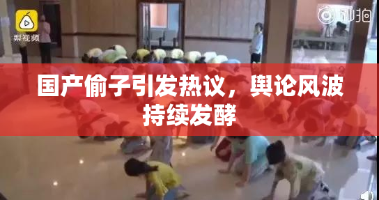 国产偷子引发热议，舆论风波持续发酵