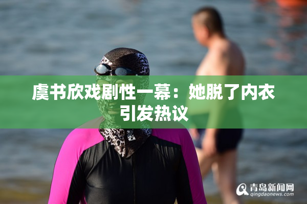 虞书欣戏剧性一幕：她脱了内衣引发热议