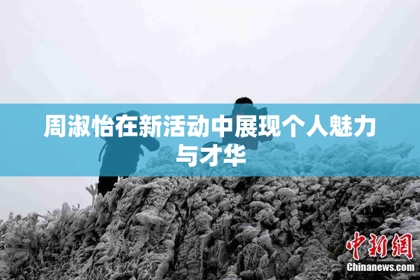 周淑怡在新活动中展现个人魅力与才华