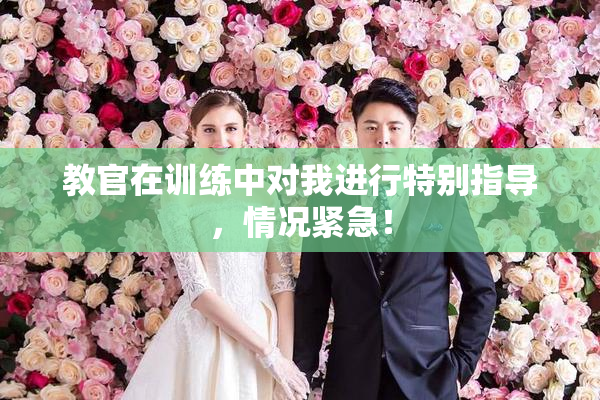 教官在训练中对我进行特别指导，情况紧急！