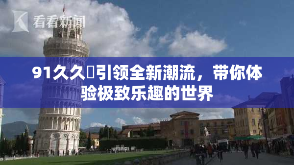 91久久擼引领全新潮流，带你体验极致乐趣的世界