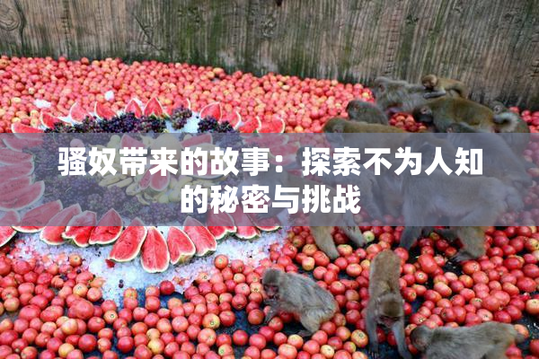 骚奴带来的故事：探索不为人知的秘密与挑战