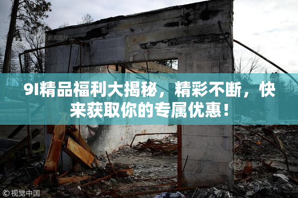 9I精品福利大揭秘，精彩不断，快来获取你的专属优惠！