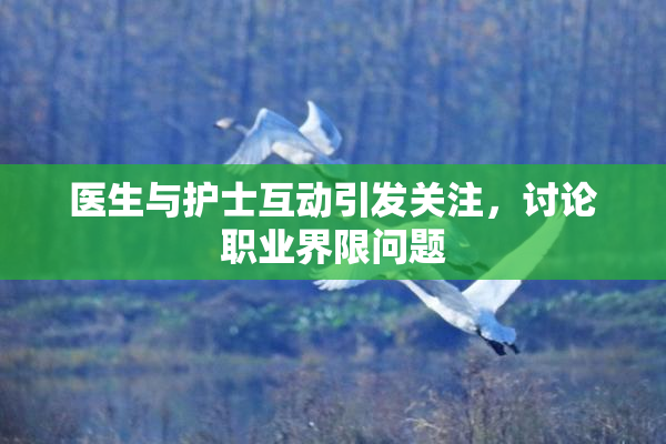 医生与护士互动引发关注，讨论职业界限问题