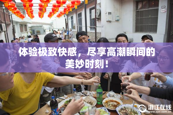 体验极致快感，尽享高潮瞬间的美妙时刻！