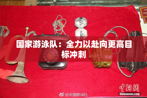 国家游泳队：全力以赴向更高目标冲刺